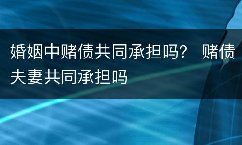 婚姻中赌债共同承担吗？ 赌债夫妻共同承担吗