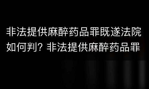 非法提供麻醉药品罪既遂法院如何判? 非法提供麻醉药品罪既遂法院如何判定