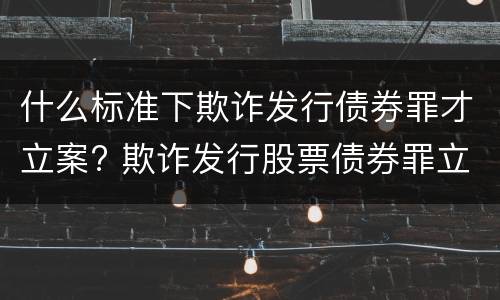 什么标准下欺诈发行债券罪才立案? 欺诈发行股票债券罪立案标准