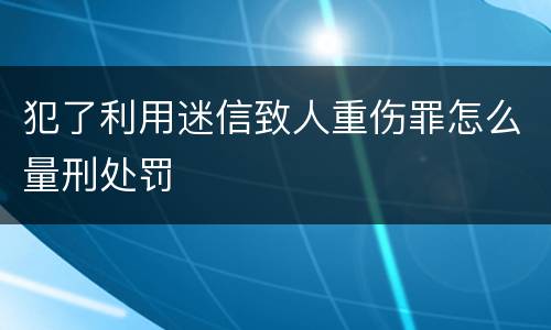 犯了利用迷信致人重伤罪怎么量刑处罚