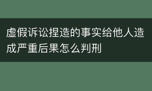 虚假诉讼捏造的事实给他人造成严重后果怎么判刑