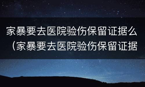 家暴要去医院验伤保留证据么（家暴要去医院验伤保留证据么）