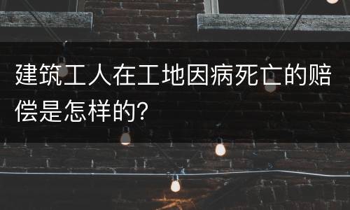 建筑工人在工地因病死亡的赔偿是怎样的？