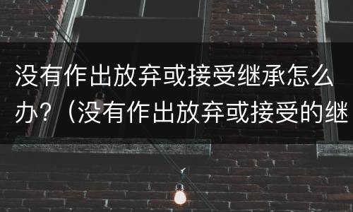 没有作出放弃或接受继承怎么办?（没有作出放弃或接受的继承表示）