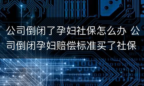 公司倒闭了孕妇社保怎么办 公司倒闭孕妇赔偿标准买了社保