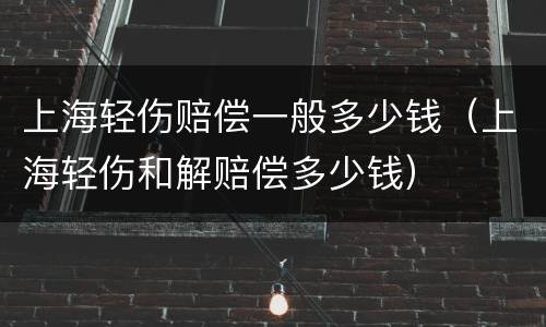 上海轻伤赔偿一般多少钱（上海轻伤和解赔偿多少钱）