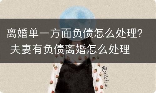 离婚单一方面负债怎么处理？ 夫妻有负债离婚怎么处理