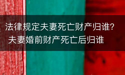 法律规定夫妻死亡财产归谁？ 夫妻婚前财产死亡后归谁