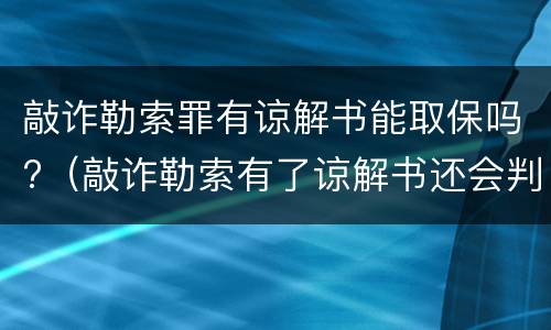 敲诈勒索罪有谅解书能取保吗?（敲诈勒索有了谅解书还会判刑吗）