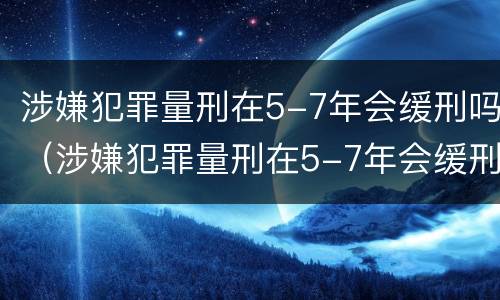 涉嫌犯罪量刑在5-7年会缓刑吗（涉嫌犯罪量刑在5-7年会缓刑吗判几年）
