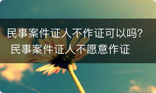 民事案件证人不作证可以吗？ 民事案件证人不愿意作证
