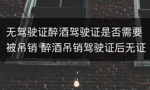 无驾驶证醉酒驾驶证是否需要被吊销 醉酒吊销驾驶证后无证驾驶