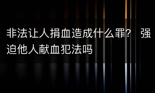 非法让人捐血造成什么罪？ 强迫他人献血犯法吗