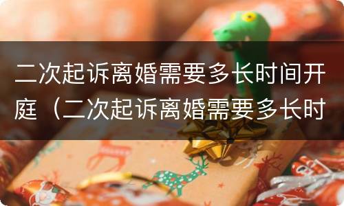 二次起诉离婚需要多长时间开庭（二次起诉离婚需要多长时间开庭呢）
