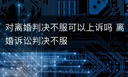 对离婚判决不服可以上诉吗 离婚诉讼判决不服