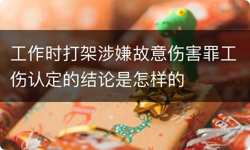 工作时打架涉嫌故意伤害罪工伤认定的结论是怎样的