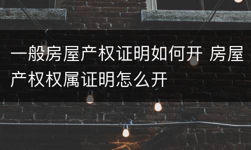 一般房屋产权证明如何开 房屋产权权属证明怎么开