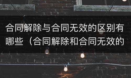 合同解除与合同无效的区别有哪些（合同解除和合同无效的区别）