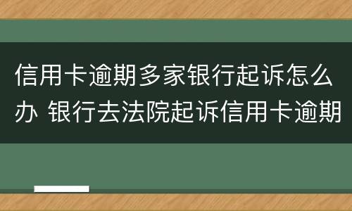 信用卡逾期多家银行起诉怎么办 银行去法院起诉信用卡逾期怎么办