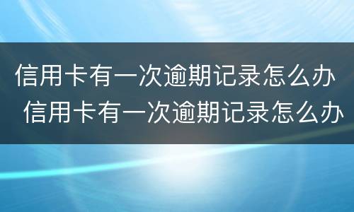 信用卡有一次逾期记录怎么办 信用卡有一次逾期记录怎么办理