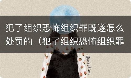 犯了组织恐怖组织罪既遂怎么处罚的（犯了组织恐怖组织罪既遂怎么处罚的案例）