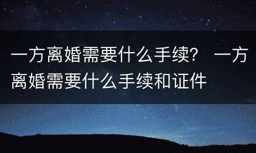 一方离婚需要什么手续？ 一方离婚需要什么手续和证件