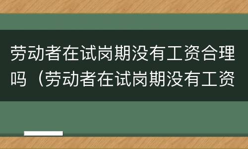 劳动者在试岗期没有工资合理吗（劳动者在试岗期没有工资合理吗）
