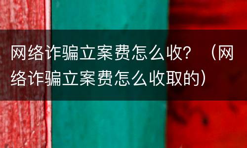 网络诈骗立案费怎么收？（网络诈骗立案费怎么收取的）