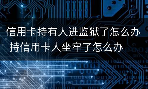 信用卡持有人进监狱了怎么办 持信用卡人坐牢了怎么办