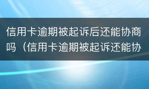 信用卡逾期被起诉后还能协商吗（信用卡逾期被起诉还能协商吗?）