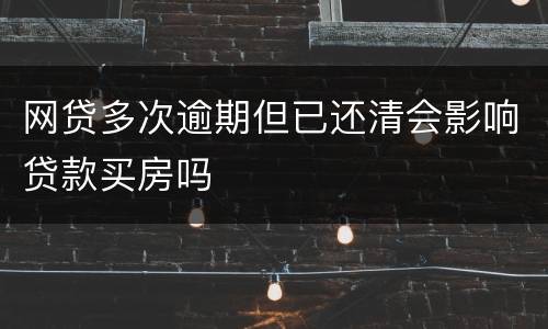 网贷多次逾期但已还清会影响贷款买房吗