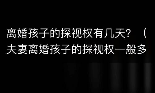 离婚孩子的探视权有几天？（夫妻离婚孩子的探视权一般多久）
