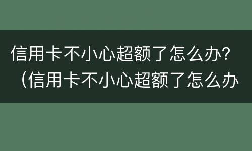 信用卡不小心超额了怎么办？（信用卡不小心超额了怎么办理）