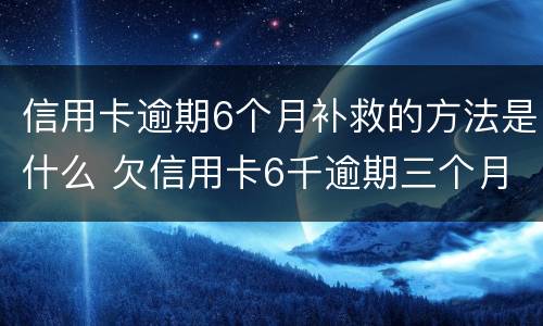 信用卡逾期6个月补救的方法是什么 欠信用卡6千逾期三个月