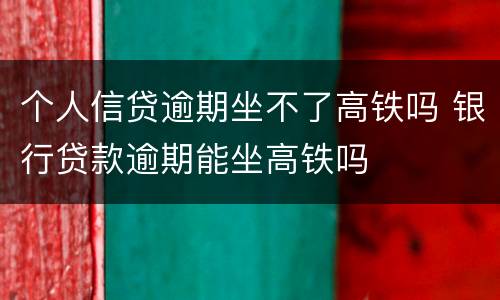 个人信贷逾期坐不了高铁吗 银行贷款逾期能坐高铁吗