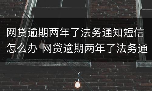 网贷逾期两年了法务通知短信怎么办 网贷逾期两年了法务通知短信怎么办理