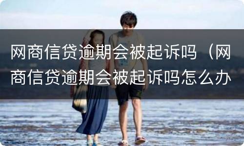 网商信贷逾期会被起诉吗（网商信贷逾期会被起诉吗怎么办）