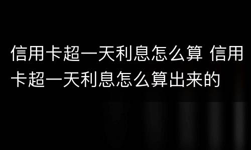 信用卡超一天利息怎么算 信用卡超一天利息怎么算出来的