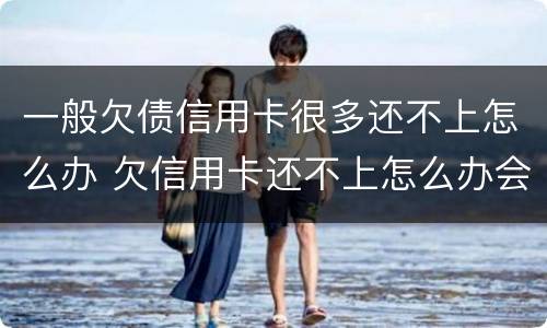 一般欠债信用卡很多还不上怎么办 欠信用卡还不上怎么办会有哪些后果
