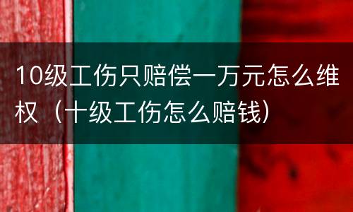 10级工伤只赔偿一万元怎么维权（十级工伤怎么赔钱）