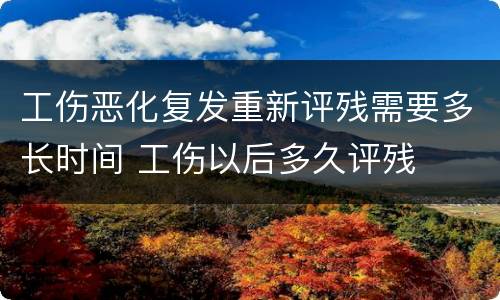 工伤恶化复发重新评残需要多长时间 工伤以后多久评残