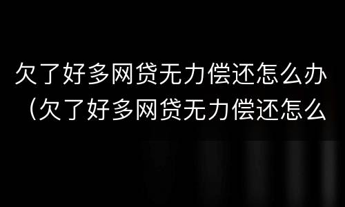 欠了好多网贷无力偿还怎么办（欠了好多网贷无力偿还怎么办啊）