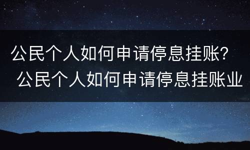 公民个人如何申请停息挂账？ 公民个人如何申请停息挂账业务