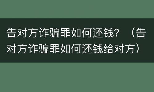 告对方诈骗罪如何还钱？（告对方诈骗罪如何还钱给对方）