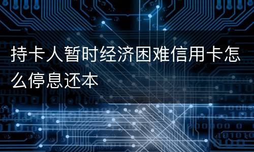 持卡人暂时经济困难信用卡怎么停息还本