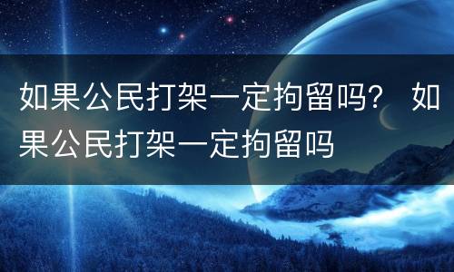 如果公民打架一定拘留吗？ 如果公民打架一定拘留吗