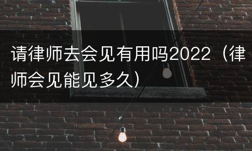 请律师去会见有用吗2022（律师会见能见多久）