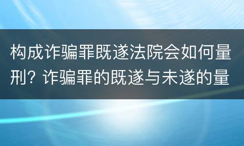 构成诈骗罪既遂法院会如何量刑? 诈骗罪的既遂与未遂的量刑