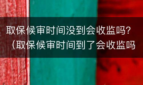 取保候审时间没到会收监吗？（取保候审时间到了会收监吗）