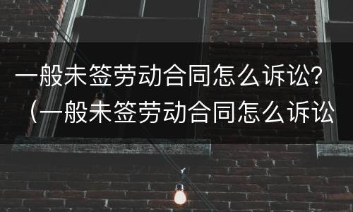 一般未签劳动合同怎么诉讼？（一般未签劳动合同怎么诉讼呢）